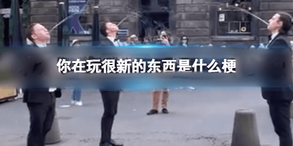 图：你在玩很新的东西是什么梗-你在玩很新的东西是什么意思
